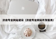 济南专业网站建设（济南专业网站开发服务）