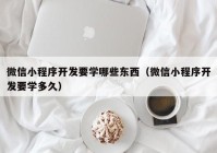 微信小程序开发要学哪些东西（微信小程序开发要学多久）