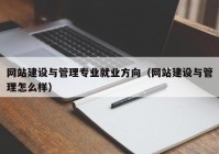 网站建设与管理专业就业方向（网站建设与管理怎么样）