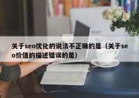 关于seo优化的说法不正确的是（关于seo价值的描述错误的是）