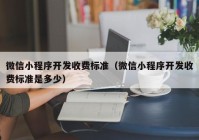 微信小程序开发收费标准（微信小程序开发收费标准是多少）