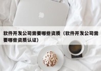 软件开发公司需要哪些资质（软件开发公司需要哪些资质认证）