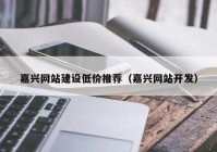 嘉兴网站建设低价推荐（嘉兴网站开发）