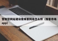 营销型网站建设推来客网络怎么样（推客市场app）