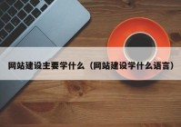 网站建设主要学什么（网站建设学什么语言）