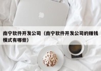 南宁软件开发公司（南宁软件开发公司的赚钱模式有哪些）